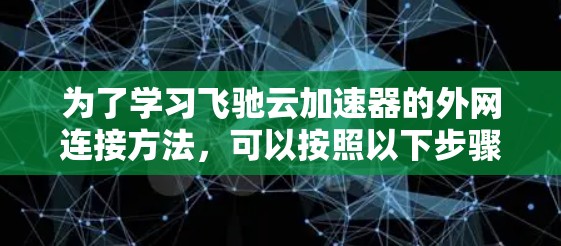 为了学习飞驰云加速器的外网连接方法,可以按照以下步骤操作