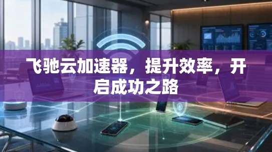 飞驰云加速器，提升效率，开启成功之路