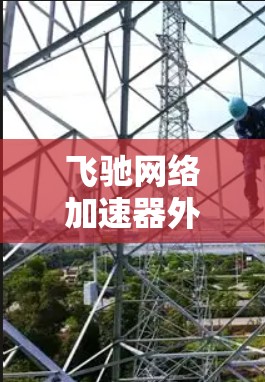飞驰网络加速器外网工具是一个帮助用户提升网络连接速度的工具。为了更好地使用它，以下是一些步骤和技巧
