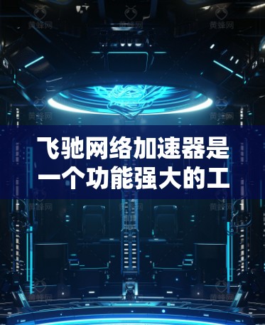 飞驰网络加速器是一个功能强大的工具,用于加速网页下载、视频观看等。以下是对该工具的详细介绍,结合用户的需求和可能的疑问进行总结 飞驰网络加速器是一个功能强大的工具,用于加速网页下载、视频观看等。以下是对该工具的详细介绍,结合用户的需求和可能的疑问进行总结