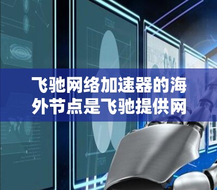 飞驰网络加速器的海外节点是飞驰提供网络加速服务的服务器,这些服务器通常位于海外或中国。以下是对飞驰网络加速器海外节点的详细介绍