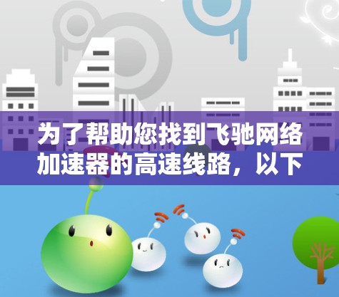 为了帮助您找到飞驰网络加速器的高速线路,以下是一些步骤和建议 为了帮助您找到飞驰网络加速器的高速线路,以下是一些步骤和建议