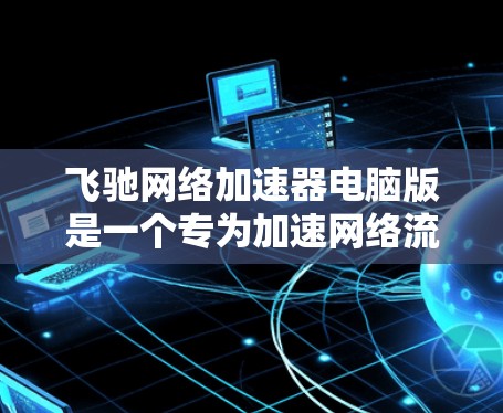 飞驰网络加速器电脑版是一个专为加速网络流量而设计的软件,通常用于提升电脑上浏览器、社交媒体应用等的加载速度。以下是使用步骤的详细指南 飞驰网络加速器电脑版是一个专为加速网络流量而设计的软件,通常用于提升电脑上浏览器、社交媒体应用等的加载速度。以下是使用步骤的详细指南