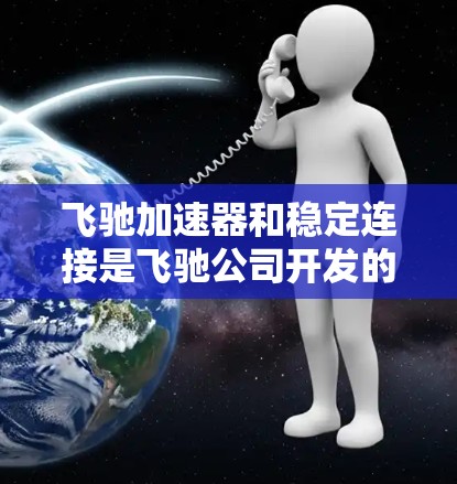 飞驰加速器和稳定连接是飞驰公司开发的两种主要性能 enhancer产品,各自在不同方面发挥着重要作用。以下是它们的主要区别和功能