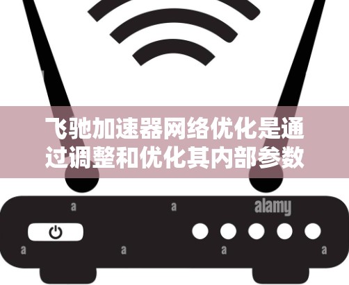 飞驰加速器网络优化是通过调整和优化其内部参数和架构,提升车辆性能和网络效率的关键步骤。以下是对这一主题的分步解释