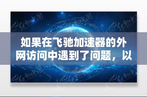 如果在飞驰加速器的外网访问中遇到了问题,以下是一些可能的解决步骤和方法