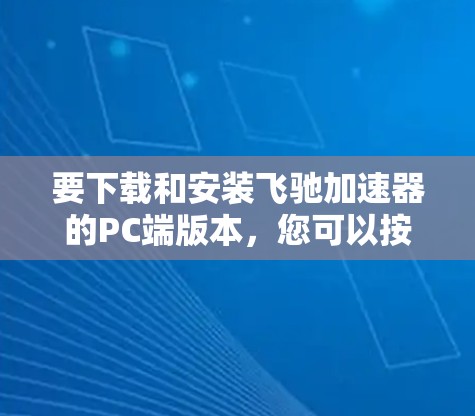 要下载和安装飞驰加速器的PC端版本,您可以按照以下步骤进行操作