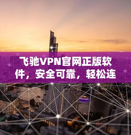 飞驰VPN官网正版软件,安全可靠,轻松连接世界的通信方式