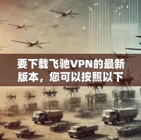 要下载飞驰VPN的最新版本，您可以按照以下步骤进行