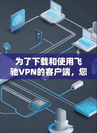 为了下载和使用飞驰VPN的客户端,您可以按照以下步骤操作 为了下载和使用飞驰VPN的客户端,您可以按照以下步骤操作