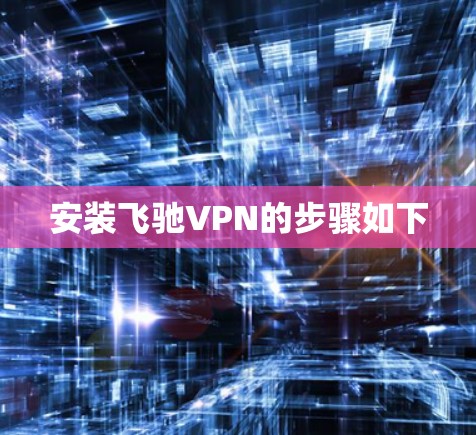 安装飞驰VPN的步骤如下