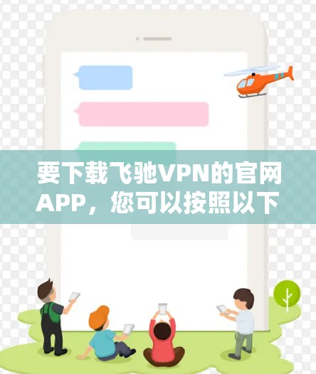 要下载飞驰VPN的官网APP,您可以按照以下步骤操作 要下载飞驰VPN的官网APP,您可以按照以下步骤操作