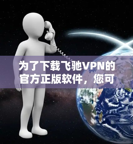 为了下载飞驰VPN的官方正版软件,您可以按照以下步骤操作
