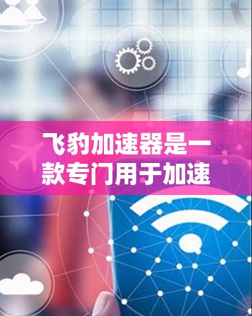 飞豹加速器是一款专门用于加速网页访问的工具，通常用于在网页加载速度慢的情况下提升网页浏览速度。如果你正在寻找下载飞豹加速器的链接，以下是一些常用的方法和链接