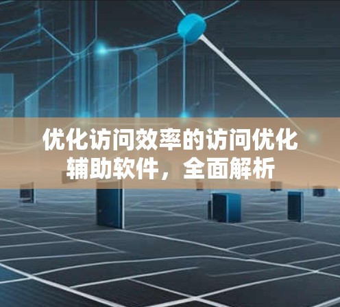 优化访问效率的访问优化辅助软件，全面解析