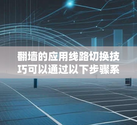 翻墙的应用线路切换技巧可以通过以下步骤系统性地进行