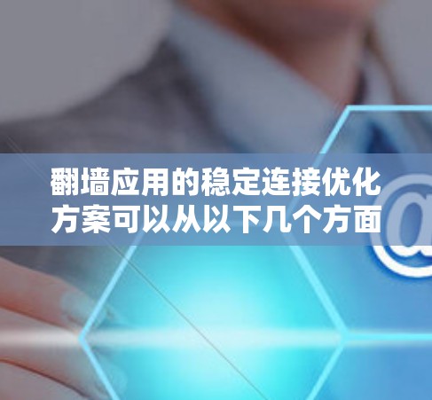 翻墙应用的稳定连接优化方案可以从以下几个方面入手,确保应用在互联网环境下的可靠性与高效性