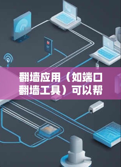 翻墙应用（如端口翻墙工具）可以帮助您安全地访问互联网，但使用时需谨慎。以下是详细的安装和使用指南，帮助您更好地理解如何使用翻墙工具