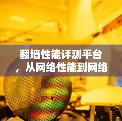 翻墙性能评测平台,从网络性能到网络安全的全面测试