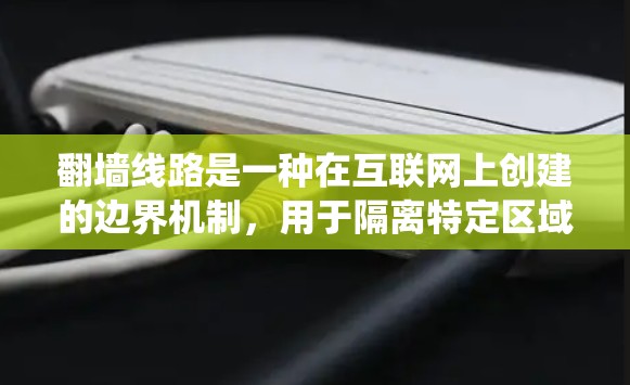 翻墙线路是一种在互联网上创建的边界机制，用于隔离特定区域或内容，实现访问控制。以下是对翻墙线路的系统化概述
