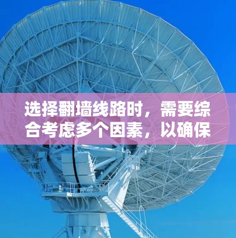 选择翻墙线路时,需要综合考虑多个因素,以确保安全、可靠和高效。以下是详细的步骤指南,帮助你做出明智的选择