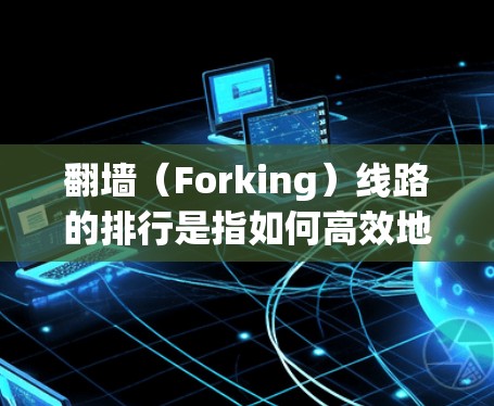 翻墙（Forking）线路的排行是指如何高效地管理和选择翻墙线路，以确保安全和高效访问国外网站。以下是关于翻墙线路排行的一些关键点和步骤