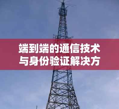 端到端的通信技术与身份验证解决方案