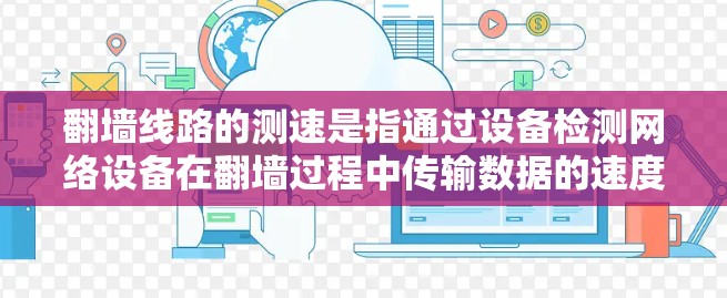 翻墙线路的测速是指通过设备检测网络设备在翻墙过程中传输数据的速度。以下是一些常见的测速方法和步骤
