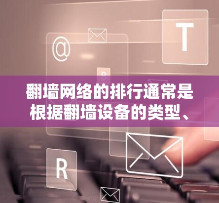 翻墙网络的排行通常是根据翻墙设备的类型、覆盖范围以及使用频率来排序的,不同的设备有不同的功能和适用场景。例如