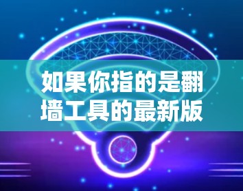 如果你指的是翻墙工具的最新版本,通常这类工具会根据技术发展和用户需求进行优化。常见的翻墙工具包括