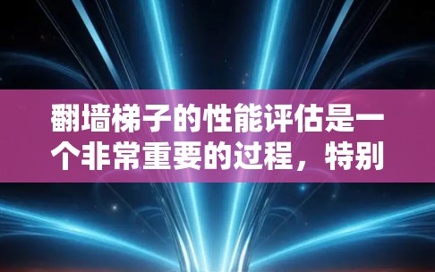 翻墙梯子的性能评估是一个非常重要的过程，特别是在进行网站翻墙或移动应用开发时，确保翻墙后的梯子能够稳定、耐用并适应翻墙过程中的各种挑战。以下是翻墙梯子性能评估的关键指标