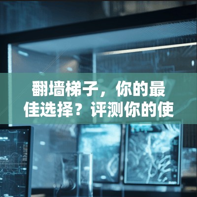 翻墙梯子,你的最佳选择?评测你的使用体验 翻墙梯子,你的最佳选择?评测你的使用体验