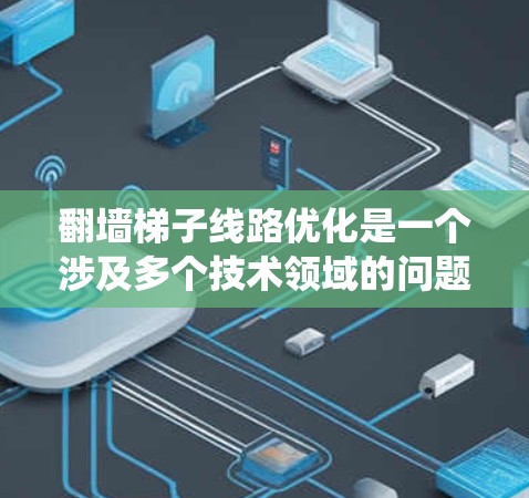 翻墙梯子线路优化是一个涉及多个技术领域的问题,涉及网络安全、爬虫技术、数据收集以及网络防护等方面。以下是对该问题的逐步解释和解决方案 翻墙梯子线路优化是一个涉及多个技术领域的问题,涉及网络安全、爬虫技术、数据收集以及网络防护等方面。以下是对该问题的逐步解释和解决方案