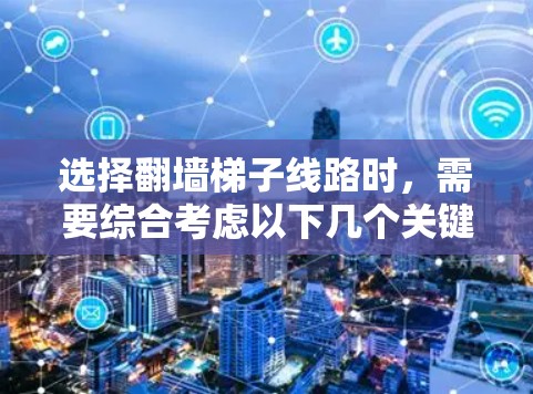选择翻墙梯子线路时,需要综合考虑以下几个关键因素