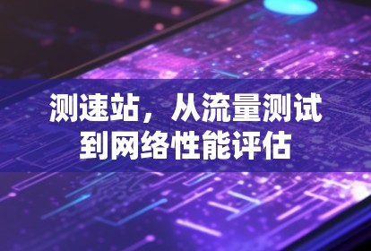 测速站,从流量测试到网络性能评估 测速站,从流量测试到网络性能评估