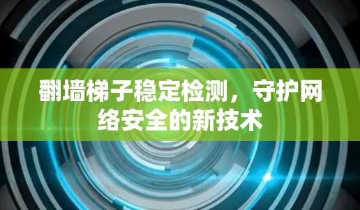 翻墙梯子稳定检测，守护网络安全的新技术