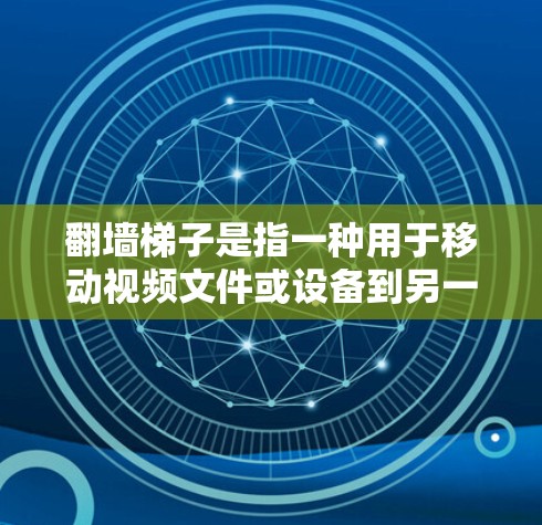 翻墙梯子是指一种用于移动视频文件或设备到另一个服务器的技术,通常被称为翻墙梯子。以下是对该概念的详细分析 翻墙梯子是指一种用于移动视频文件或设备到另一个服务器的技术,通常被称为翻墙梯子。以下是对该概念的详细分析
