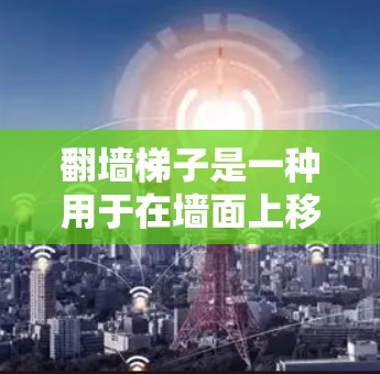 翻墙梯子是一种用于在墙面上移动的梯子,通常用于移动家具或物品。以下是关于翻墙梯子的详细排列表