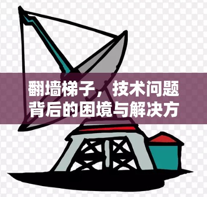 翻墙梯子,技术问题背后的困境与解决方案 翻墙梯子,技术问题背后的困境与解决方案