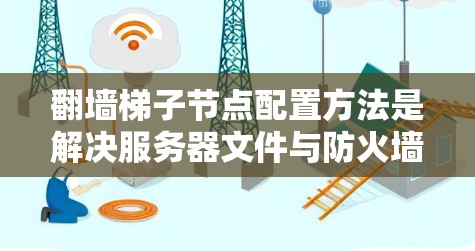 翻墙梯子节点配置方法是解决服务器文件与防火墙不兼容问题的常用技术。以下是详细的步骤和注意事项