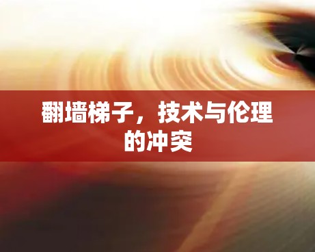 翻墙梯子,技术与伦理的冲突 翻墙梯子,技术与伦理的冲突