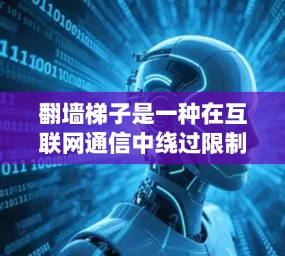 翻墙梯子是一种在互联网通信中绕过限制的工具,用于访问某些网站或内容。以下是对翻墙梯子操作的详细指南,帮助你更好地理解和使用它