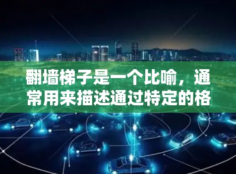 翻墙梯子是一个比喻,通常用来描述通过特定的格式或架构来改变文档的结构或内容,使其更易读和专业。例如,在技术文档中,如果需要让文档看起来像某种墙梯,可以使用特定的格式或缩进来实现这一点