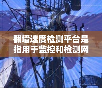 翻墙速度检测平台是指用于监控和检测网络流量速度的工具。这些平台可以帮助企业或个人了解网络流量的动态,确保网络环境的安全和稳定。以下是一些常用的翻墙速度检测平台及其特点