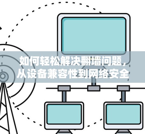 如何轻松解决翻墙问题，从设备兼容性到网络安全