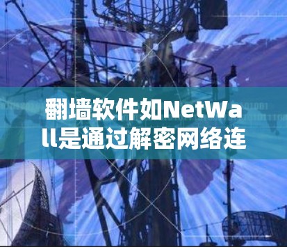 翻墙软件如NetWall是通过解密网络连接来实现网络访问的，其核心功能是自动解密并解还原网络连接。以下是对翻墙软件特性及使用建议的详细分析