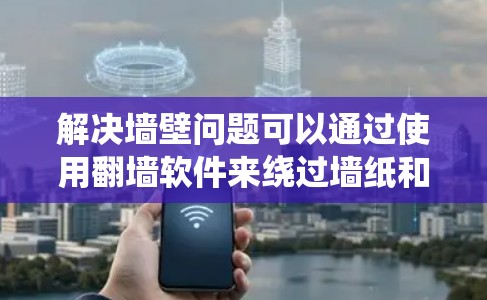 解决墙壁问题可以通过使用翻墙软件来绕过墙纸和广告，从而避免墙壁上的干扰。以下是一个分步指南，帮助您找到适合的解决方案