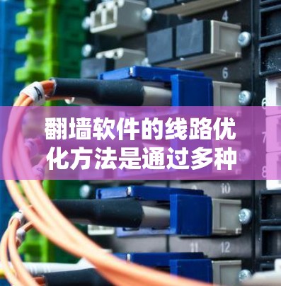翻墙软件的线路优化方法是通过多种手段提升网络性能，减少延迟和延迟，优化服务器配置，降低资源消耗，提高用户体验。以下是对这些方法的详细总结