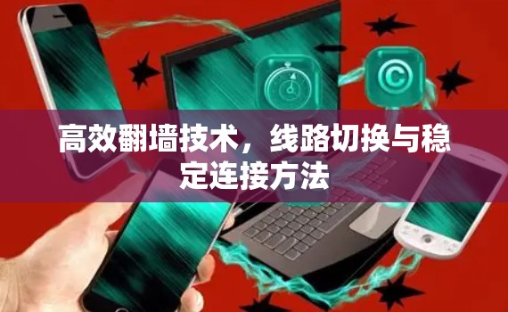 高效翻墙技术，线路切换与稳定连接方法