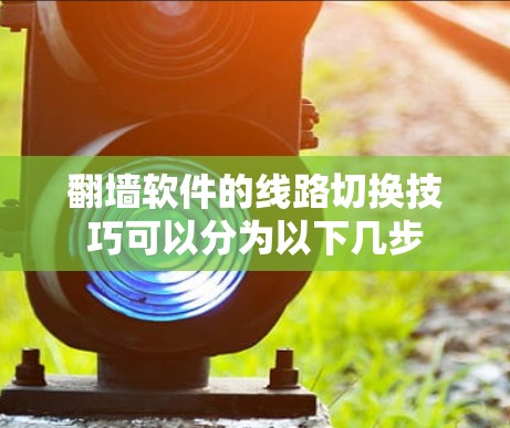 翻墙软件的线路切换技巧可以分为以下几步